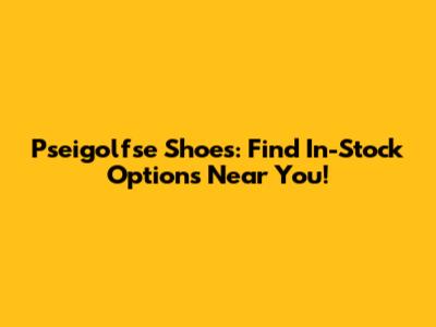 Pseigolfse Shoes: Find In-Stock Options Near You!