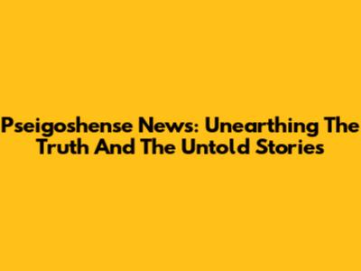 Pseigoshense News: Unearthing The Truth And The Untold Stories