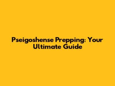 Pseigoshense Prepping: Your Ultimate Guide