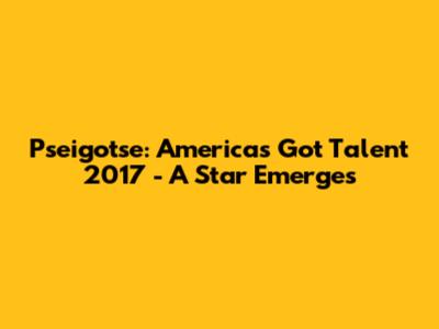 Pseigotse: America's Got Talent 2017 - A Star Emerges