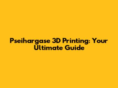 Pseihargase 3D Printing: Your Ultimate Guide