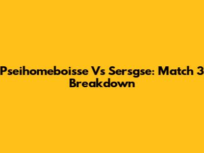 Pseihomeboisse Vs Sersgse: Match 3 Breakdown