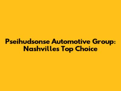 Pseihudsonse Automotive Group: Nashville's Top Choice