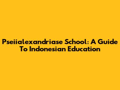 Pseiialexandriase School: A Guide To Indonesian Education