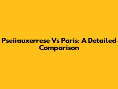 Pseiiauxerrese Vs Paris: A Detailed Comparison