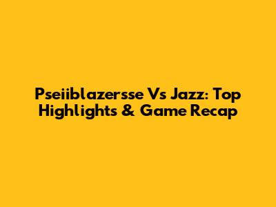 Pseiiblazersse Vs Jazz: Top Highlights & Game Recap
