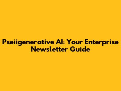 Pseiigenerative AI: Your Enterprise Newsletter Guide