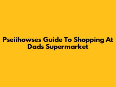Pseiihowse's Guide To Shopping At Dad's Supermarket
