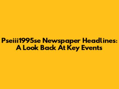 Pseiii1995se Newspaper Headlines: A Look Back At Key Events