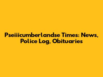 Pseiiicumberlandse Times: News, Police Log, Obituaries