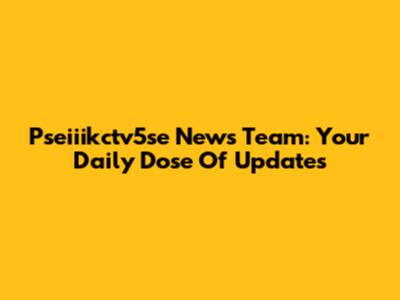 Pseiiikctv5se News Team: Your Daily Dose Of Updates