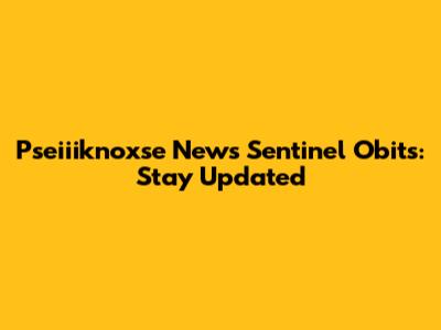 Pseiiiknoxse News Sentinel Obits: Stay Updated