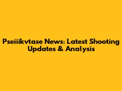 Pseiiikvtase News: Latest Shooting Updates & Analysis