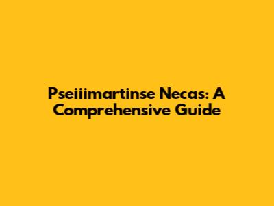 Pseiiimartinse Necas: A Comprehensive Guide