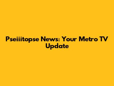 Pseiiitopse News: Your Metro TV Update