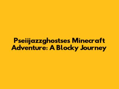 Pseiijazzghostse's Minecraft Adventure: A Blocky Journey