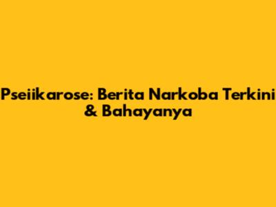 Pseiikarose: Berita Narkoba Terkini & Bahayanya