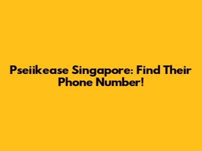 Pseiikease Singapore: Find Their Phone Number!