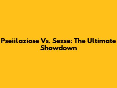 Pseiilaziose Vs. Sezse: The Ultimate Showdown