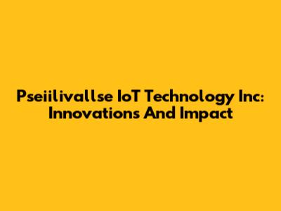 Pseiilivallse IoT Technology Inc: Innovations And Impact