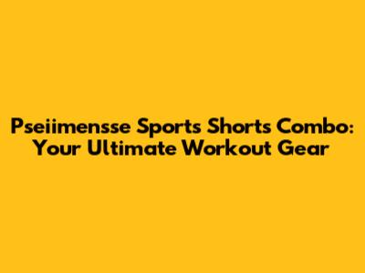 Pseiimensse Sports Shorts Combo: Your Ultimate Workout Gear