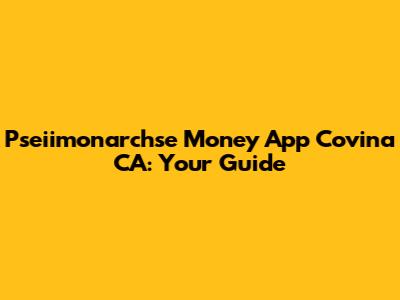 Pseiimonarchse Money App Covina CA: Your Guide