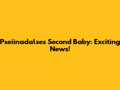Pseiinadalse's Second Baby: Exciting News!