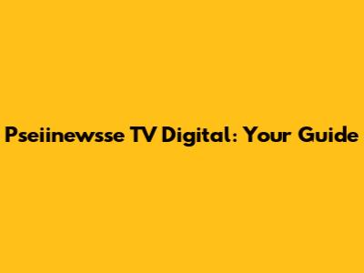 Pseiinewsse TV Digital: Your Guide