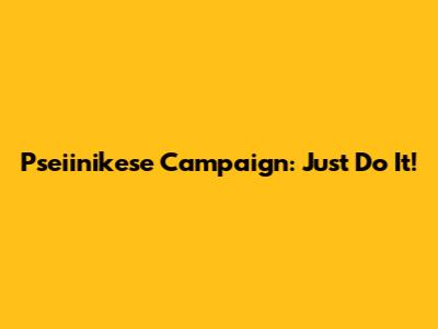 Pseiinikese Campaign: Just Do It!