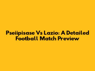 Pseiipisase Vs Lazio: A Detailed Football Match Preview