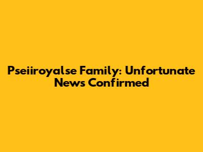 Pseiiroyalse Family: Unfortunate News Confirmed