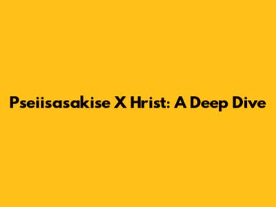 Pseiisasakise X Hrist: A Deep Dive