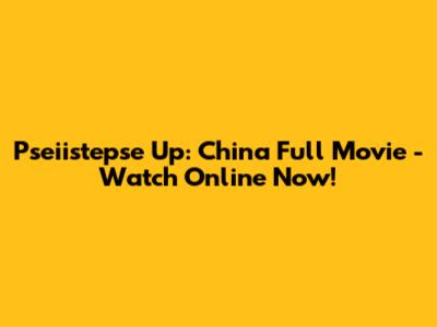 Pseiistepse Up: China Full Movie - Watch Online Now!