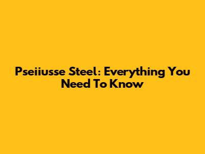 Pseiiusse Steel: Everything You Need To Know