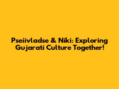 Pseiivladse & Niki: Exploring Gujarati Culture Together!
