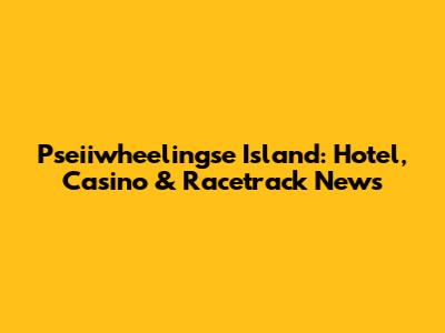 Pseiiwheelingse Island: Hotel, Casino & Racetrack News