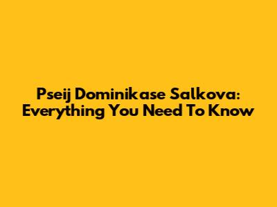 Pseij Dominikase Salkova: Everything You Need To Know