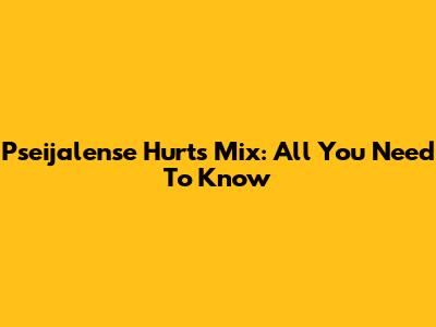 Pseijalense Hurts Mix: All You Need To Know