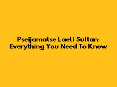 Pseijamalse Laeli Sultan: Everything You Need To Know