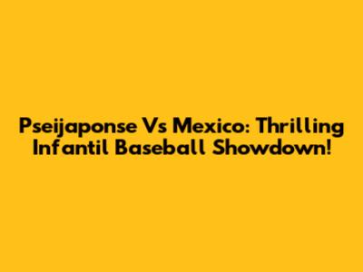 Pseijaponse Vs Mexico: Thrilling Infantil Baseball Showdown!