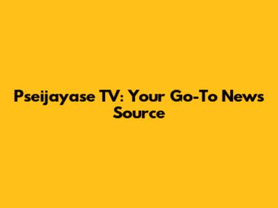 Pseijayase TV: Your Go-To News Source