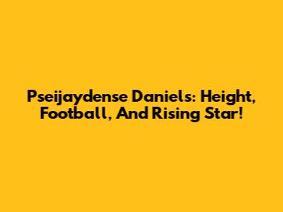 Pseijaydense Daniels: Height, Football, And Rising Star!