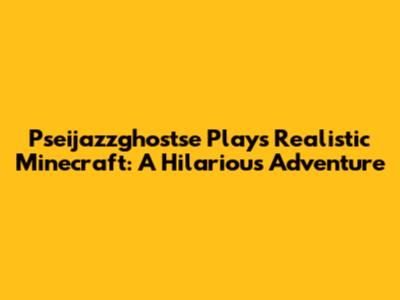 Pseijazzghostse Plays Realistic Minecraft: A Hilarious Adventure