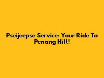 Pseijeepse Service: Your Ride To Penang Hill!