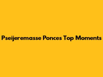 Pseijeremasse Ponce's Top Moments
