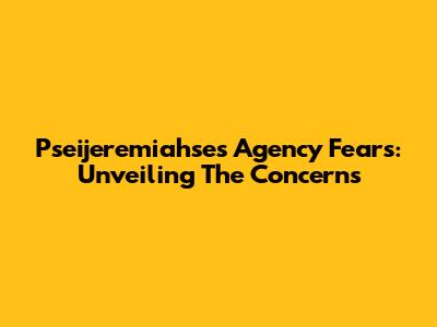 Pseijeremiahse's Agency Fears: Unveiling The Concerns