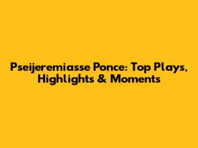 Pseijeremiasse Ponce: Top Plays, Highlights & Moments
