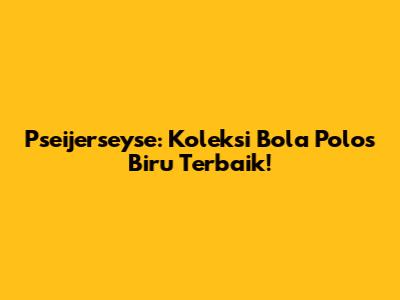 Pseijerseyse: Koleksi Bola Polos Biru Terbaik!
