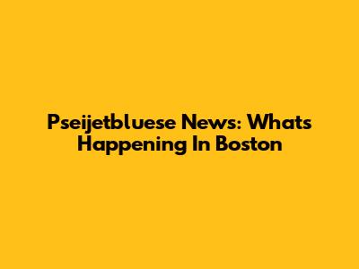 Pseijetbluese News: What's Happening In Boston