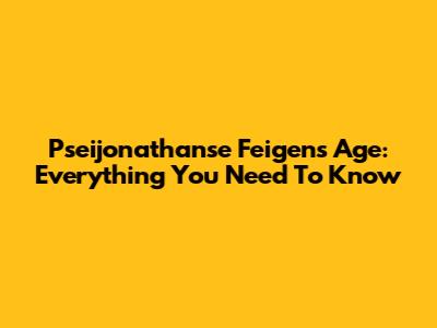 Pseijonathanse Feigen's Age: Everything You Need To Know